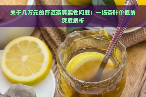 关于几万元的普洱茶真实性问题：一场茶叶价值的深度解析