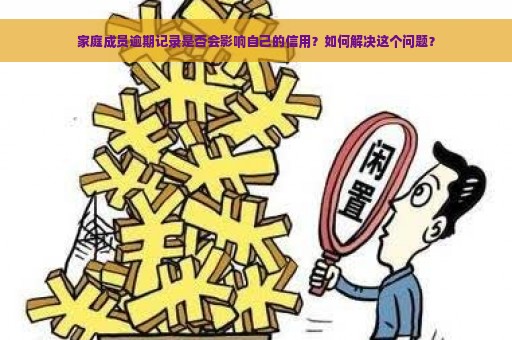 家庭成员逾期记录是否会影响自己的信用？如何解决这个问题？