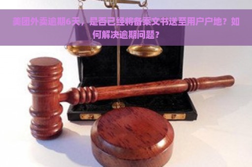 美团外卖逾期6天，是否已经将备案文书送至用户户地？如何解决逾期问题？