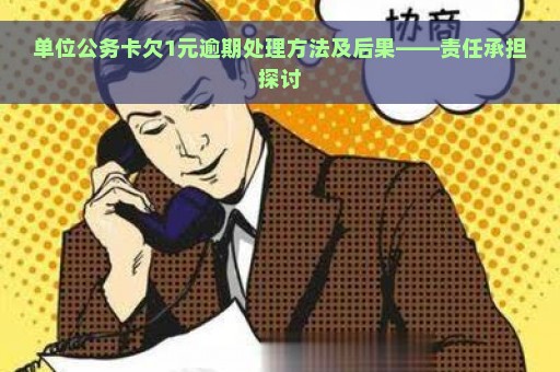 单位公务卡欠1元逾期处理方法及后果——责任承担探讨