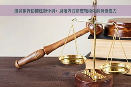 浦发银行协商还款计划：灵活方式助您轻松化解负债压力