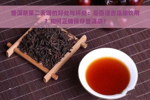 普洱茶第二天喝的好处与坏处：是否适合继续饮用？如何正确保存普洱茶？