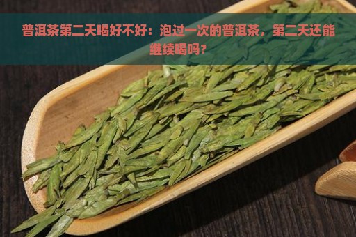 普洱茶第二天喝好不好：泡过一次的普洱茶，第二天还能继续喝吗？