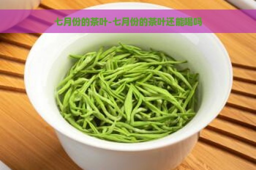 七月份的茶叶-七月份的茶叶还能喝吗