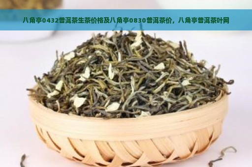 八角亭0432普洱茶生茶价格及八角亭0830普洱茶价，八角亭普洱茶叶网