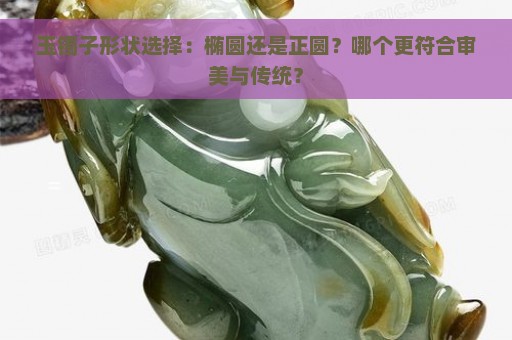 玉镯子形状选择：椭圆还是正圆？哪个更符合审美与传统？