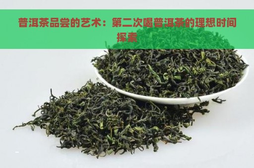 普洱茶品尝的艺术：第二次喝普洱茶的理想时间探索