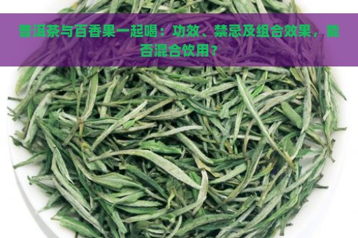 普洱茶与百香果一起喝：功效、禁忌及组合效果，能否混合饮用？