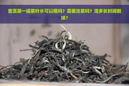 普洱第一遍茶叶水可以喝吗？需要洗茶吗？泡多长时间倒掉？