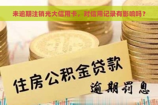 未逾期注销光大信用卡，对信用记录有影响吗？