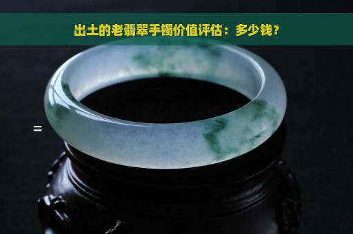 出土的老翡翠手镯价值评估：多少钱？