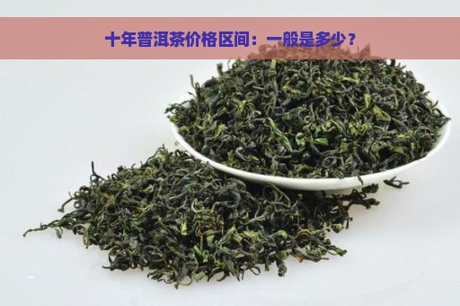 十年普洱茶价格区间：一般是多少？