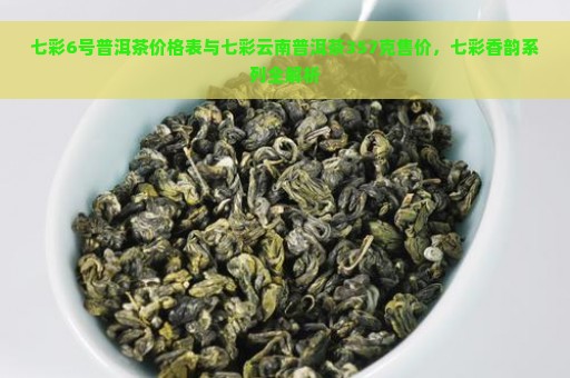 七彩6号普洱茶价格表与七彩云南普洱茶357克售价，七彩香韵系列全解析