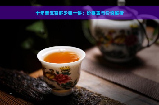 十年普洱茶多少钱一饼：价格表与价值解析