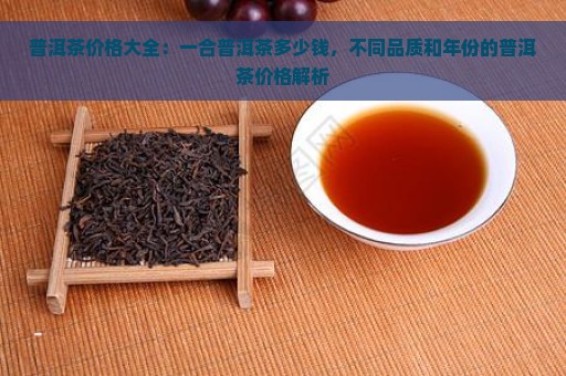 普洱茶价格大全：一合普洱茶多少钱，不同品质和年份的普洱茶价格解析