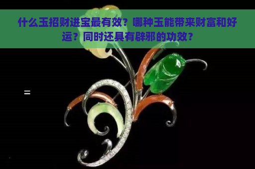 什么玉招财进宝最有效？哪种玉能带来财富和好运？同时还具有辟邪的功效？