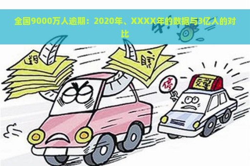 全国9000万人逾期：2020年、XXXX年的数据与3亿人的对比