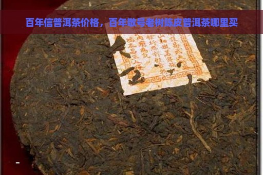 百年信普洱茶价格，百年敬号老树陈皮普洱茶哪里买