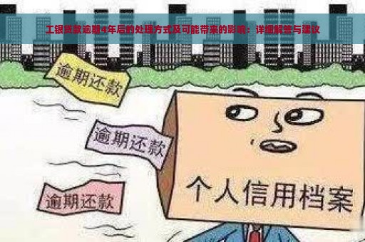 工银贷款逾期4年后的处理方式及可能带来的影响：详细解答与建议