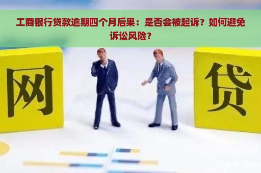 工商银行贷款逾期四个月后果：是否会被起诉？如何避免诉讼风险？