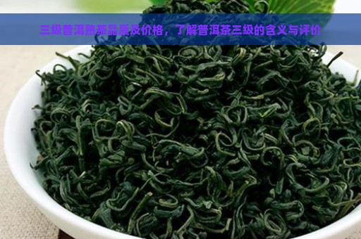 三级普洱熟茶品质及价格，了解普洱茶三级的含义与评价