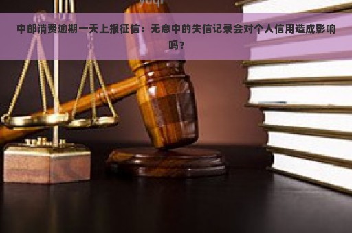 中邮消费逾期一天上报征信：无意中的失信记录会对个人信用造成影响吗？