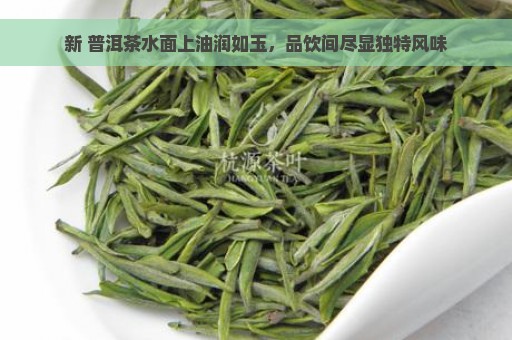 新 普洱茶水面上油润如玉，品饮间尽显独特风味