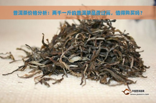 普洱茶价格分析：两千一斤的普洱茶是否过高，值得购买吗？