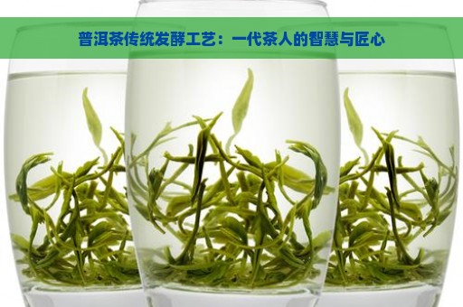 普洱茶传统发酵工艺：一代茶人的智慧与匠心