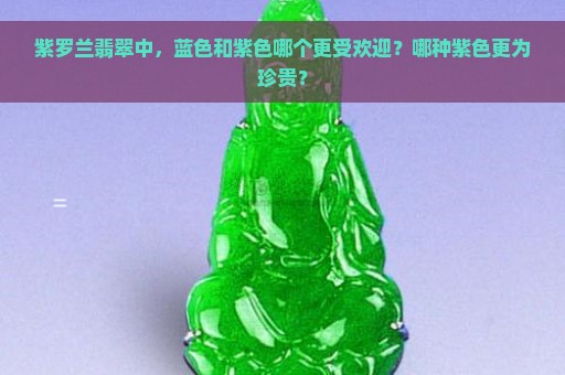 紫罗兰翡翠中，蓝色和紫色哪个更受欢迎？哪种紫色更为珍贵？