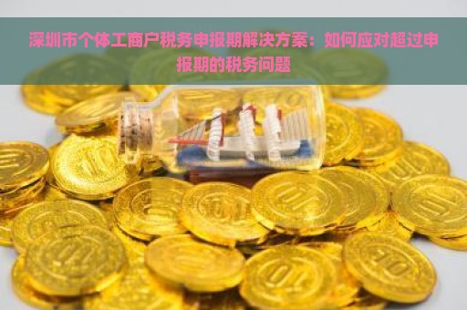 深圳市个体工商户税务申报期解决方案：如何应对超过申报期的税务问题