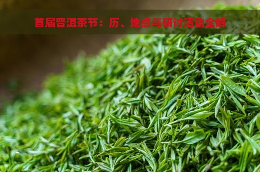 首届普洱茶节：历、地点与研讨活动全解