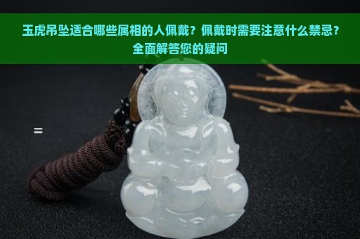 玉虎吊坠适合哪些属相的人佩戴？佩戴时需要注意什么禁忌？全面解答您的疑问