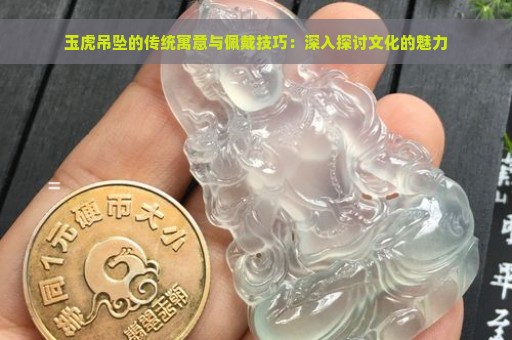 玉虎吊坠的传统寓意与佩戴技巧：深入探讨文化的魅力