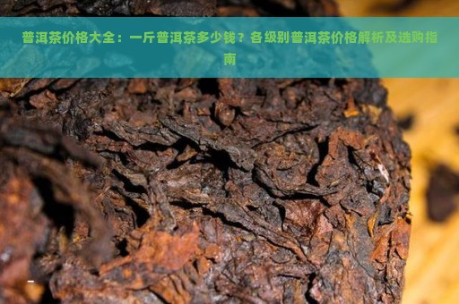 普洱茶价格大全：一斤普洱茶多少钱？各级别普洱茶价格解析及选购指南