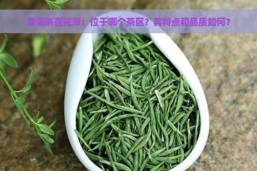 普洱茶百花潭：位于哪个茶区？其特点和品质如何？