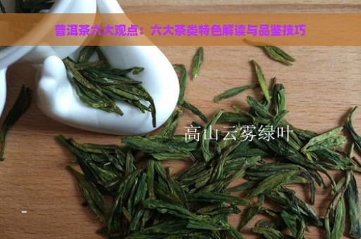 普洱茶六大观点：六大茶类特色解读与品鉴技巧