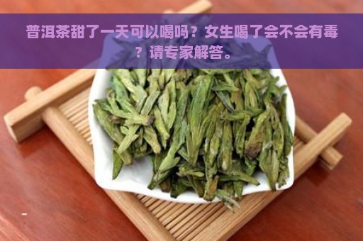 普洱茶甜了一天可以喝吗？女生喝了会不会有毒？请专家解答。