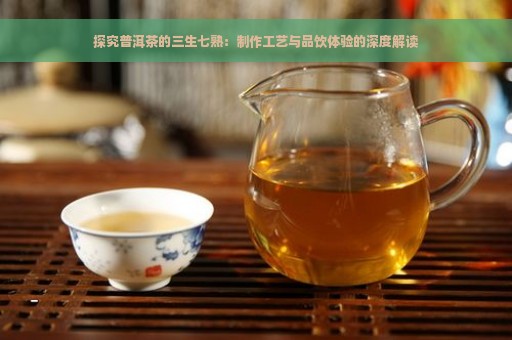 探究普洱茶的三生七熟：制作工艺与品饮体验的深度解读