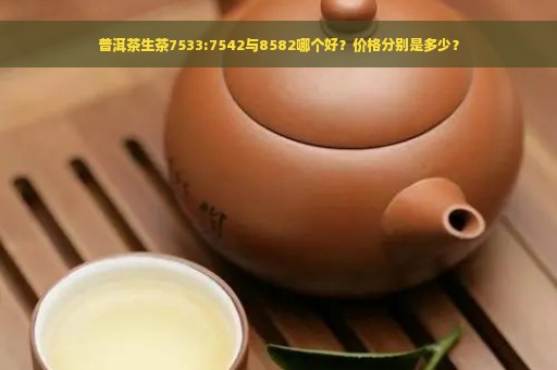 普洱茶生茶7533:7542与8582哪个好？价格分别是多少？