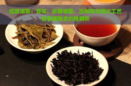 信普洱茶：百年，珍稀收藏，古树茶与现代工艺的完美融合价格解析