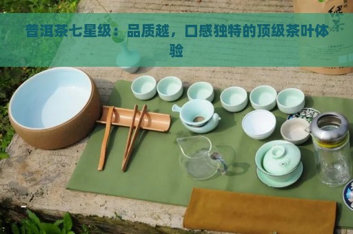 普洱茶七星级：品质越，口感独特的顶级茶叶体验