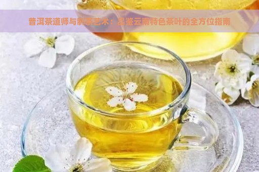 普洱茶道师与制茶艺术：品鉴云南特色茶叶的全方位指南