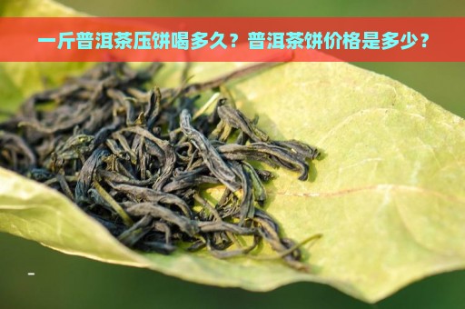 一斤普洱茶压饼喝多久？普洱茶饼价格是多少？