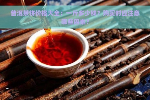 普洱茶饼价格大全：一斤多少钱？购买时应注意哪些因素？