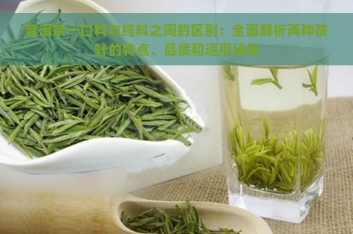 普洱茶一口料与纯料之间的区别：全面解析两种茶叶的特点、品质和适用场景