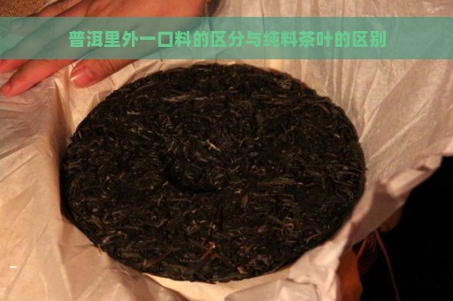 普洱里外一口料的区分与纯料茶叶的区别