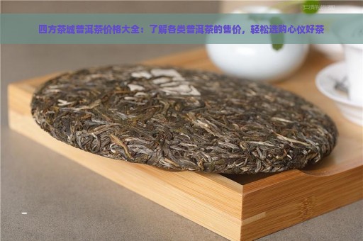 四方茶城普洱茶价格大全：了解各类普洱茶的售价，轻松选购心仪好茶