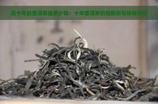 品十年的普洱茶值多少钱：十年普洱茶价格解析与饼茶价格