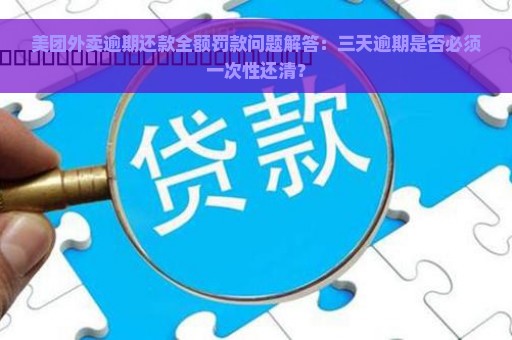 美团外卖逾期还款全额罚款问题解答：三天逾期是否必须一次性还清？